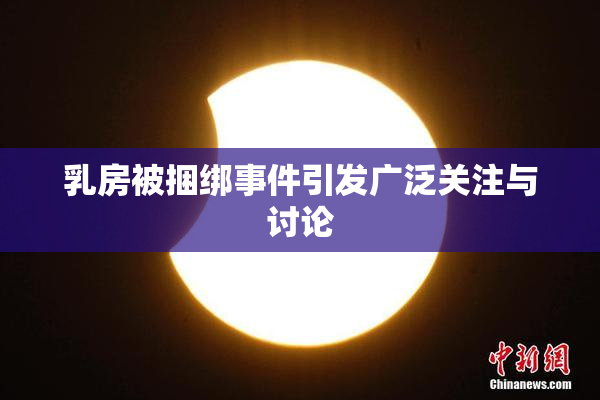 乳房被捆绑事件引发广泛关注与讨论