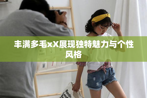丰满多毛xX展现独特魅力与个性风格