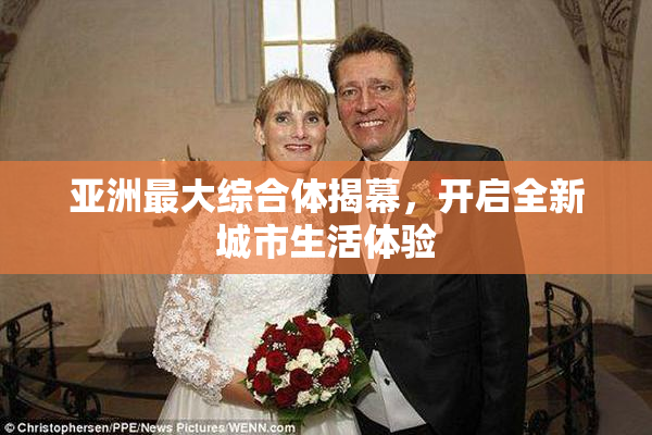 亚洲最大综合体揭幕，开启全新城市生活体验