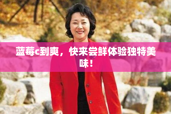 蓝莓c到爽，快来尝鲜体验独特美味！