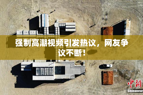 强制高潮视频引发热议，网友争议不断！