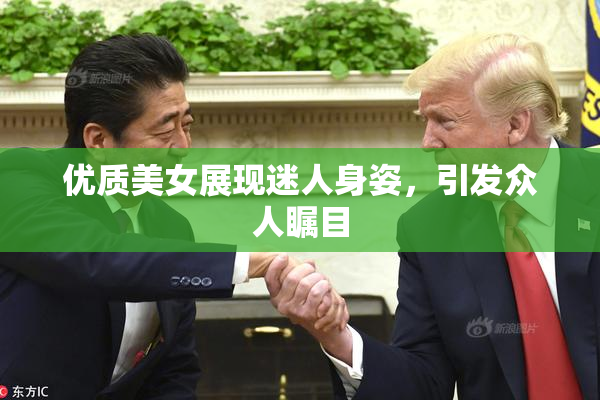 优质美女展现迷人身姿，引发众人瞩目