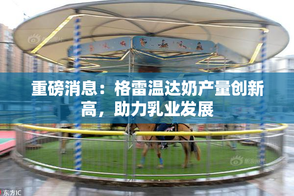 重磅消息：格雷温达奶产量创新高，助力乳业发展