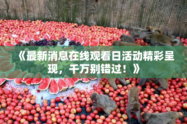 《最新消息在线观看日活动精彩呈现，千万别错过！》