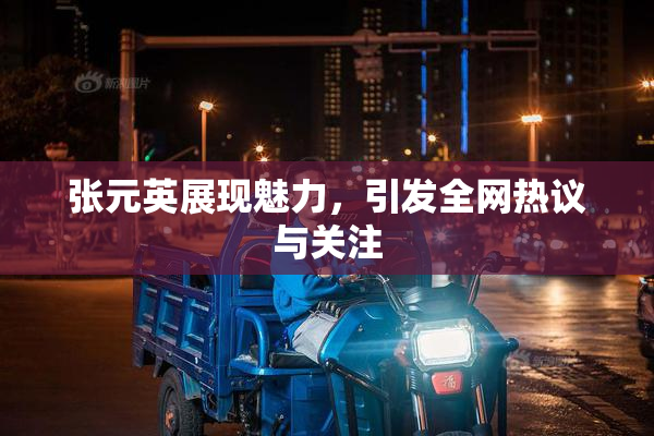 张元英展现魅力，引发全网热议与关注