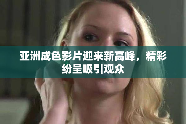 亚洲成色影片迎来新高峰，精彩纷呈吸引观众