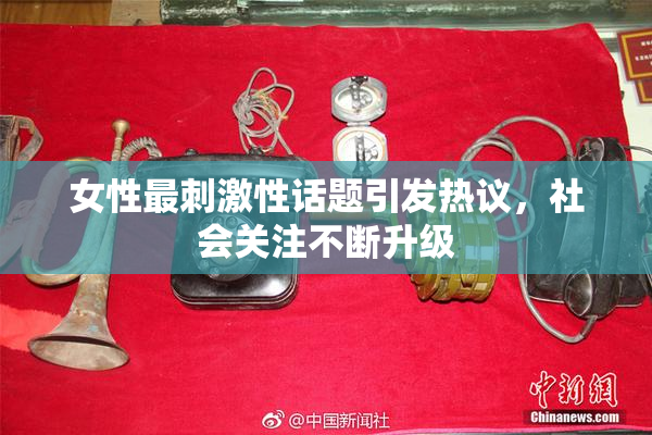 女性最刺激性话题引发热议，社会关注不断升级
