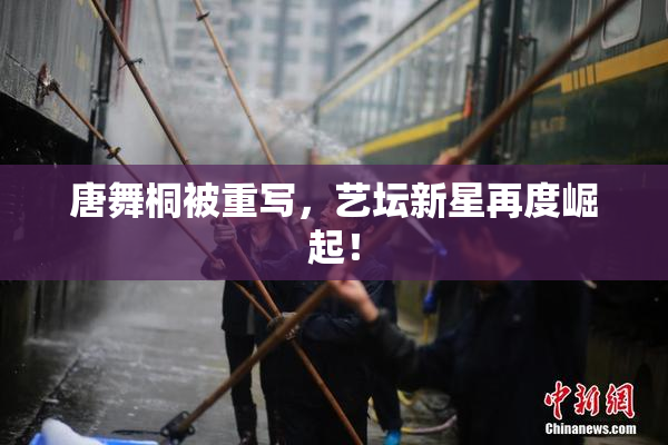 唐舞桐被重写，艺坛新星再度崛起！
