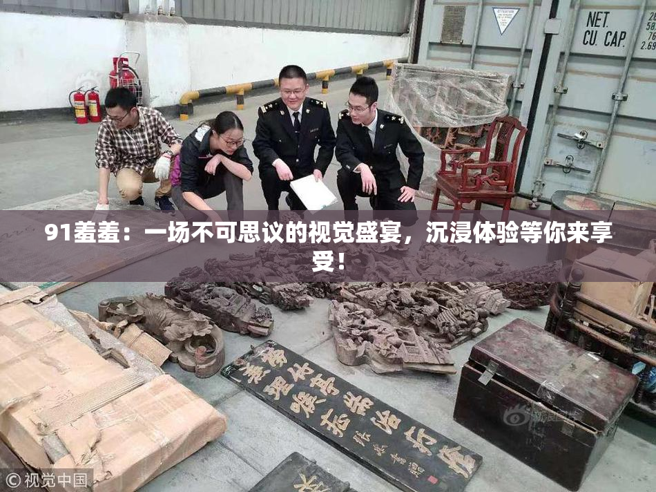 91羞羞：一场不可思议的视觉盛宴，沉浸体验等你来享受！