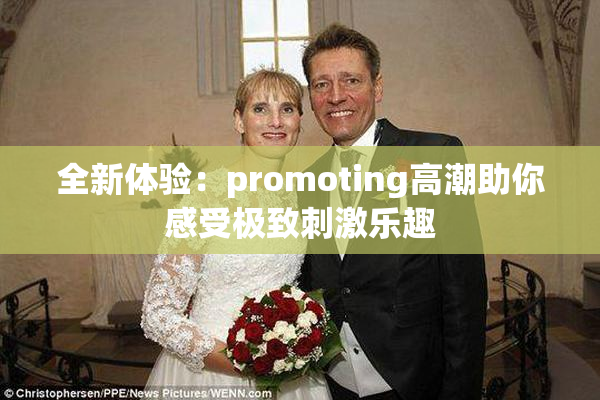 全新体验：promoting高潮助你感受极致刺激乐趣