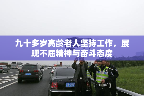 九十多岁高龄老人坚持工作，展现不屈精神与奋斗态度