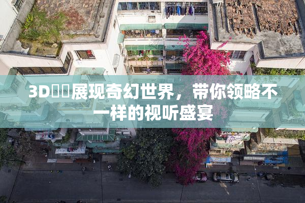 3D姉弚展现奇幻世界，带你领略不一样的视听盛宴