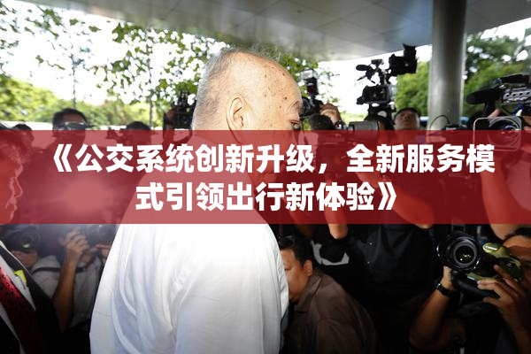 《公交系统创新升级，全新服务模式引领出行新体验》