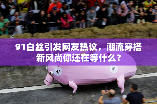 91白丝引发网友热议，潮流穿搭新风尚你还在等什么？