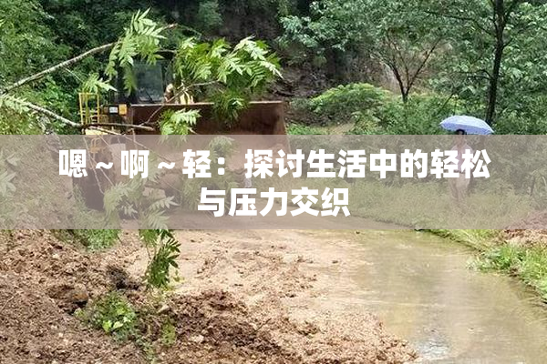 嗯～啊～轻：探讨生活中的轻松与压力交织