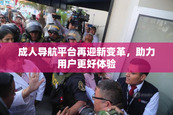 成人导航平台再迎新变革，助力用户更好体验