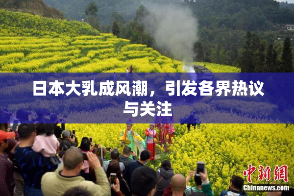 日本大乳成风潮，引发各界热议与关注