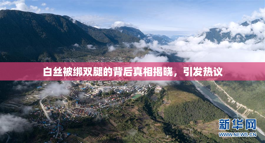 白丝被绑双腿的背后真相揭晓，引发热议