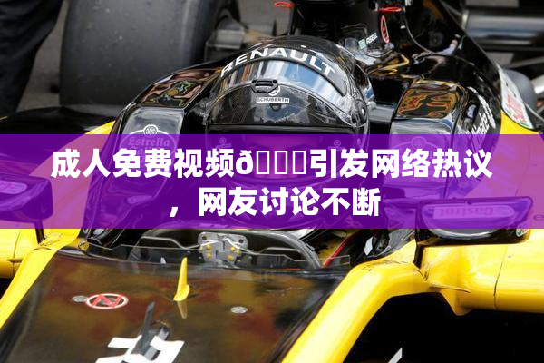成人免费视频🔞引发网络热议，网友讨论不断