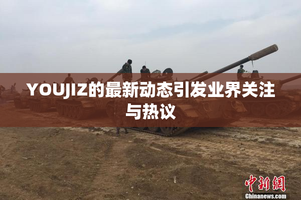 YOUJIZ的最新动态引发业界关注与热议