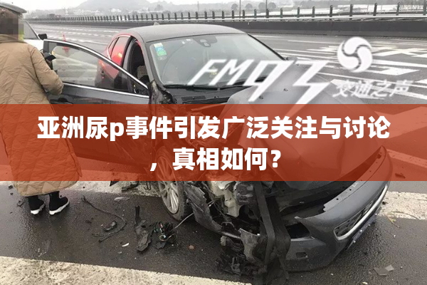 亚洲尿p事件引发广泛关注与讨论，真相如何？