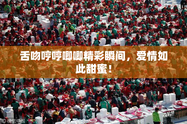 舌吻哼哼唧唧精彩瞬间，爱情如此甜蜜！