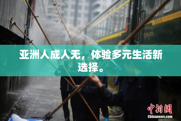 亚洲人成人无，体验多元生活新选择。