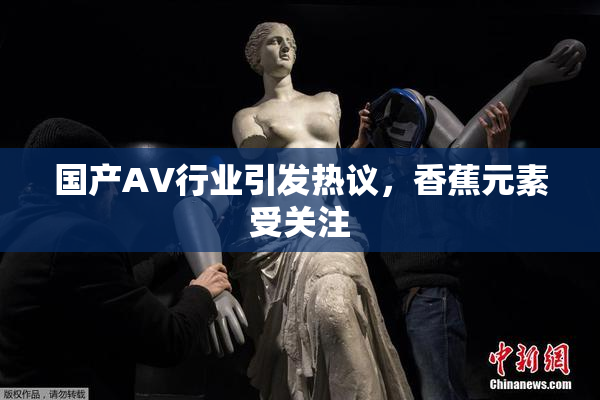国产AV行业引发热议，香蕉元素受关注