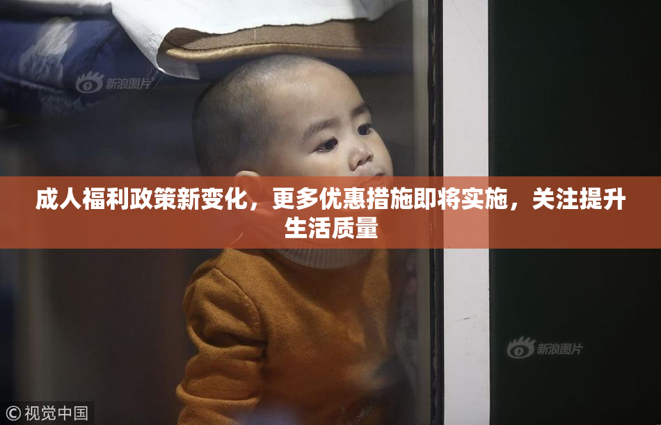 成人福利政策新变化，更多优惠措施即将实施，关注提升生活质量