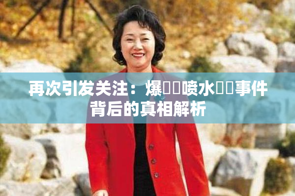 再次引发关注：爆❌‌喷水❌‌事件背后的真相解析