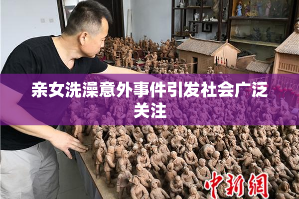亲女洗澡意外事件引发社会广泛关注