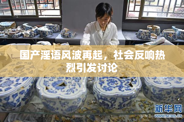 国产淫语风波再起，社会反响热烈引发讨论