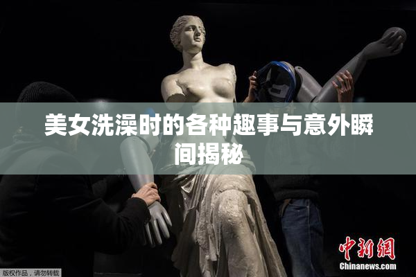 美女洗澡时的各种趣事与意外瞬间揭秘