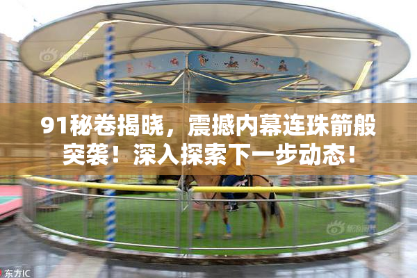91秘卷揭晓，震撼内幕连珠箭般突袭！深入探索下一步动态！