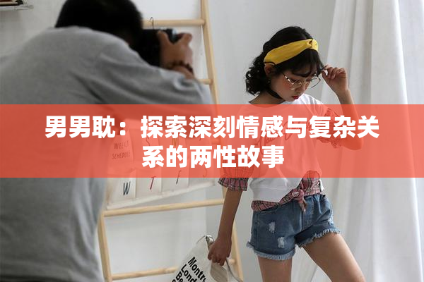 男男耽：探索深刻情感与复杂关系的两性故事