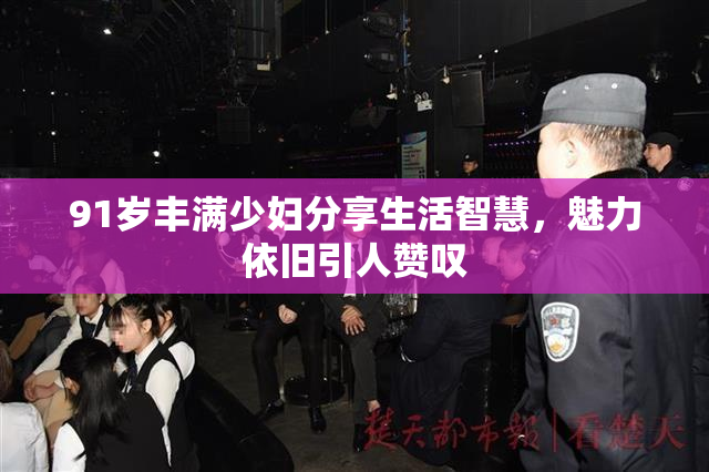 91岁丰满少妇分享生活智慧，魅力依旧引人赞叹
