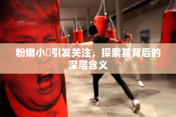 粉嫩小泬引发关注，探索其背后的深层含义