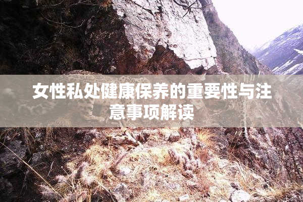 女性私处健康保养的重要性与注意事项解读