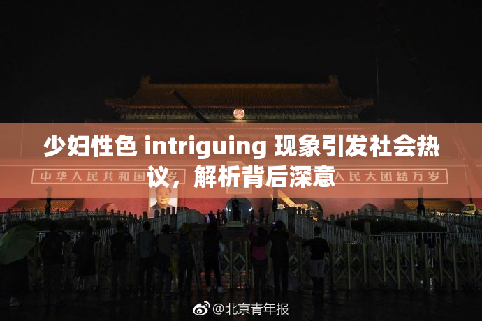 少妇性色 intriguing 现象引发社会热议，解析背后深意