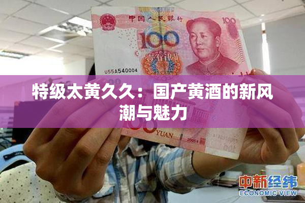 特级太黄久久：国产黄酒的新风潮与魅力