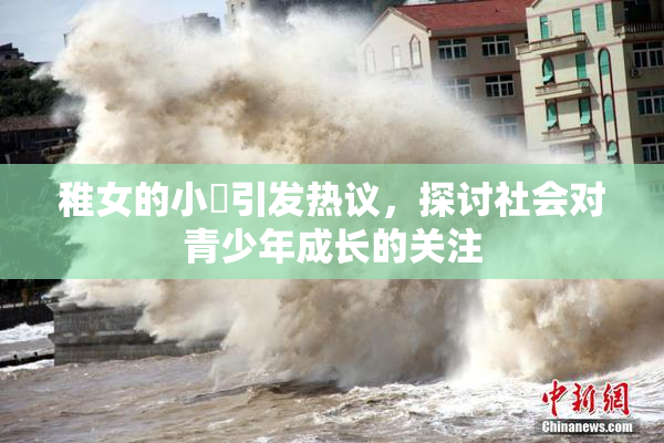 稚女的小泬引发热议，探讨社会对青少年成长的关注
