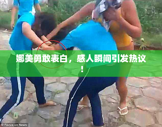 娜美勇敢表白，感人瞬间引发热议！