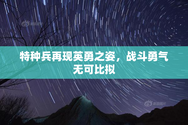 特种兵再现英勇之姿，战斗勇气无可比拟