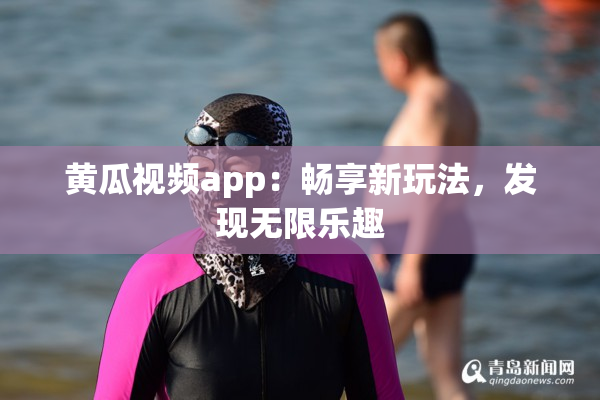 黄瓜视频app：畅享新玩法，发现无限乐趣