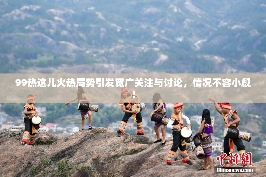 99热这儿火热局势引发宽广关注与讨论，情况不容小觑！