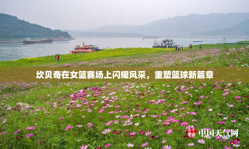 坎贝奇在女篮赛场上闪耀风采，重塑篮球新篇章