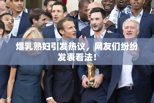 爆乳熟妇引发热议，网友们纷纷发表看法！
