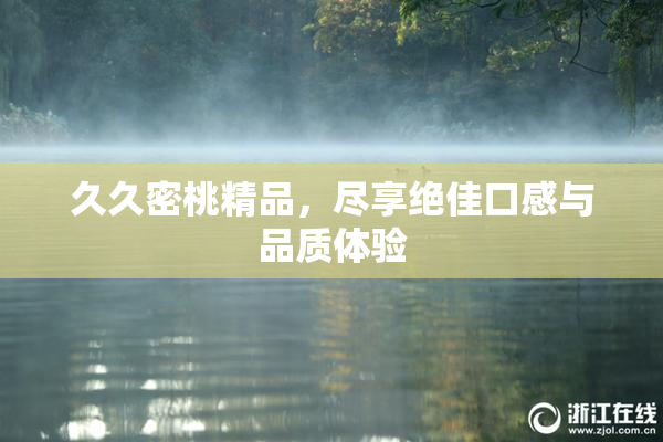 久久密桃精品，尽享绝佳口感与品质体验