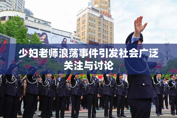 少妇老师浪荡事件引发社会广泛关注与讨论