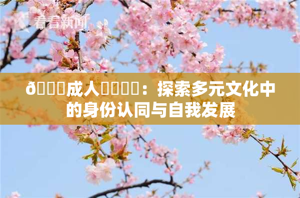 🔞成人❌‌❌‌：探索多元文化中的身份认同与自我发展